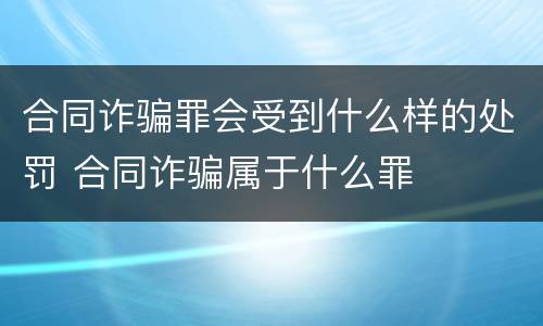 合同诈骗罪会受到什么样的处罚 合同诈骗属于什么罪