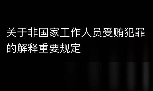 关于非国家工作人员受贿犯罪的解释重要规定