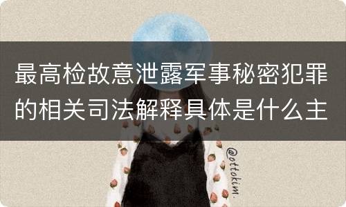 最高检故意泄露军事秘密犯罪的相关司法解释具体是什么主要规定