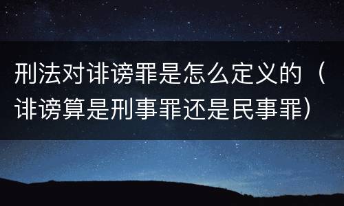 刑法对诽谤罪是怎么定义的（诽谤算是刑事罪还是民事罪）
