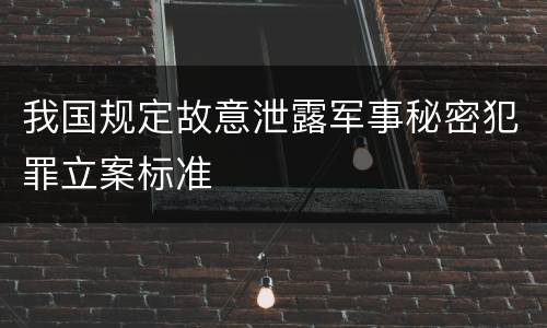 我国规定故意泄露军事秘密犯罪立案标准