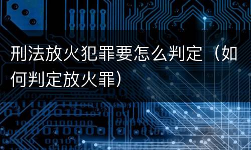 刑法放火犯罪要怎么判定（如何判定放火罪）