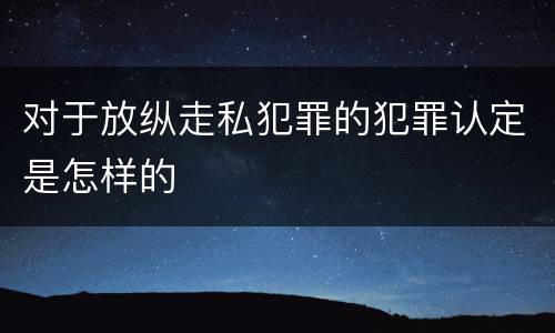 对于放纵走私犯罪的犯罪认定是怎样的