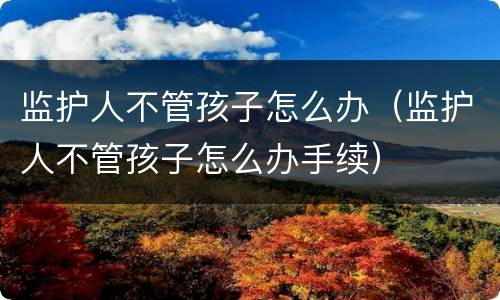 监护人不管孩子怎么办（监护人不管孩子怎么办手续）