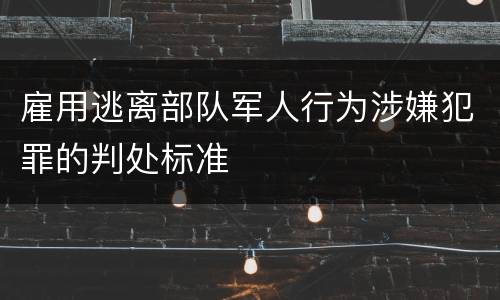雇用逃离部队军人行为涉嫌犯罪的判处标准