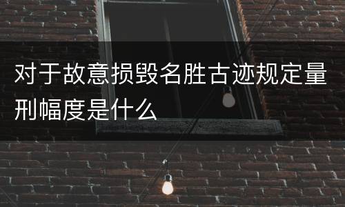 对于故意损毁名胜古迹规定量刑幅度是什么