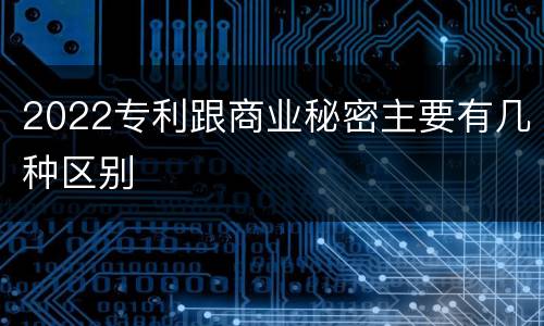 2022专利跟商业秘密主要有几种区别