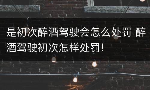 是初次醉酒驾驶会怎么处罚 醉酒驾驶初次怎样处罚!