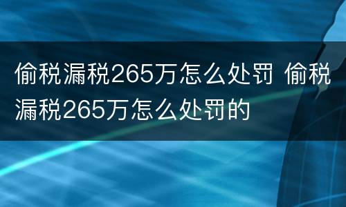 偷税漏税265万怎么处罚 偷税漏税265万怎么处罚的