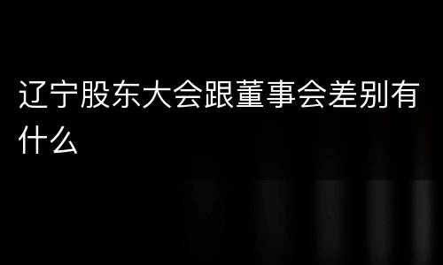 辽宁股东大会跟董事会差别有什么