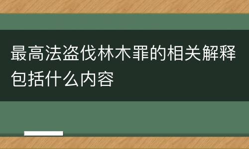 最高法盗伐林木罪的相关解释包括什么内容