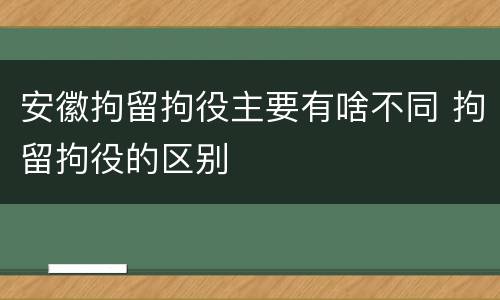 安徽拘留拘役主要有啥不同 拘留拘役的区别