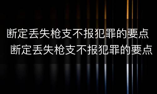 断定丢失枪支不报犯罪的要点 断定丢失枪支不报犯罪的要点包括