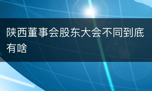 陕西董事会股东大会不同到底有啥