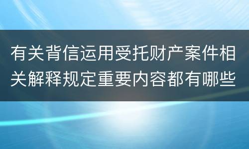 有关背信运用受托财产案件相关解释规定重要内容都有哪些