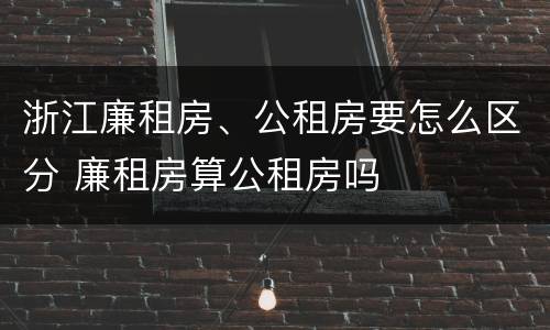 浙江廉租房、公租房要怎么区分 廉租房算公租房吗