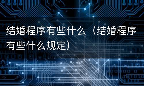 结婚程序有些什么（结婚程序有些什么规定）