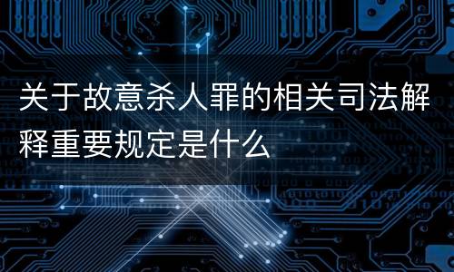关于故意杀人罪的相关司法解释重要规定是什么