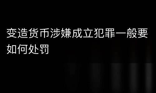 变造货币涉嫌成立犯罪一般要如何处罚