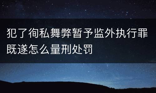 犯了徇私舞弊暂予监外执行罪既遂怎么量刑处罚