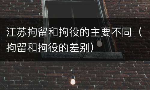 江苏拘留和拘役的主要不同（拘留和拘役的差别）