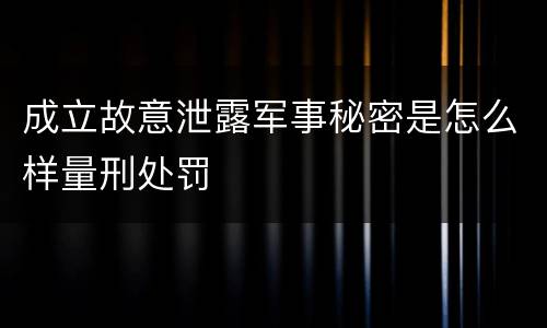 成立故意泄露军事秘密是怎么样量刑处罚