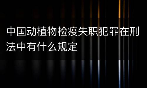中国动植物检疫失职犯罪在刑法中有什么规定