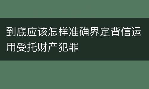 到底应该怎样准确界定背信运用受托财产犯罪