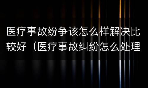 医疗事故纷争该怎么样解决比较好（医疗事故纠纷怎么处理比较好）