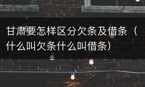 甘肃要怎样区分欠条及借条（什么叫欠条什么叫借条）