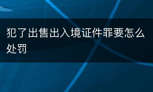 犯了出售出入境证件罪要怎么处罚
