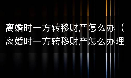 离婚时一方转移财产怎么办（离婚时一方转移财产怎么办理手续）