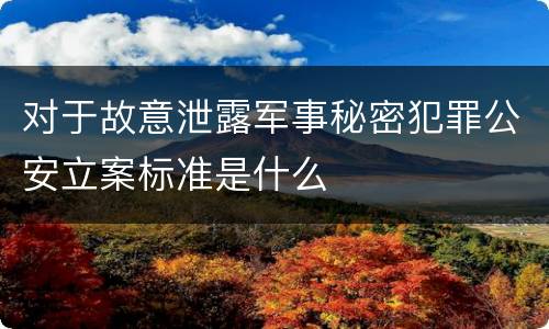 对于故意泄露军事秘密犯罪公安立案标准是什么
