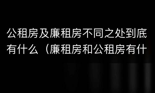 公租房及廉租房不同之处到底有什么（廉租房和公租房有什么不同）