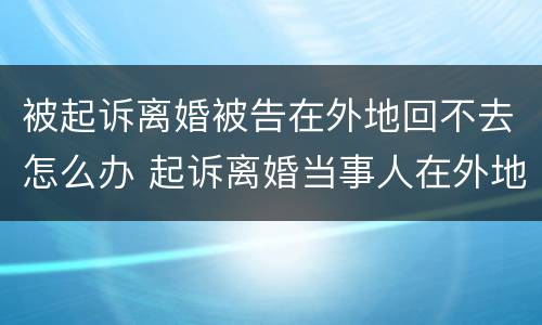 被起诉离婚被告在外地回不去怎么办 起诉离婚当事人在外地回不来怎么办
