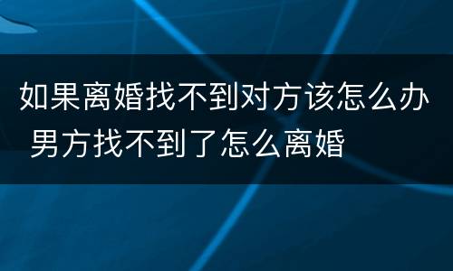 如果离婚找不到对方该怎么办 男方找不到了怎么离婚
