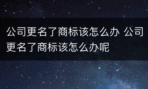 公司更名了商标该怎么办 公司更名了商标该怎么办呢