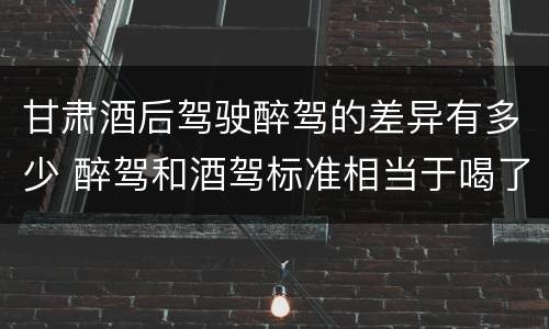 甘肃酒后驾驶醉驾的差异有多少 醉驾和酒驾标准相当于喝了