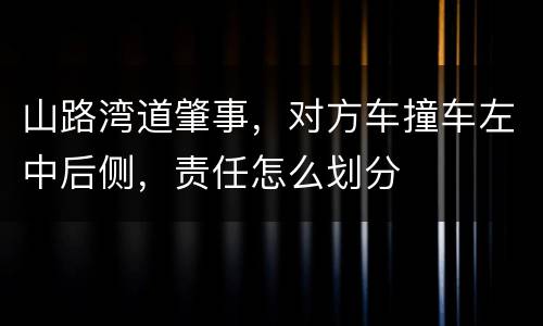 山路湾道肇事，对方车撞车左中后侧，责任怎么划分