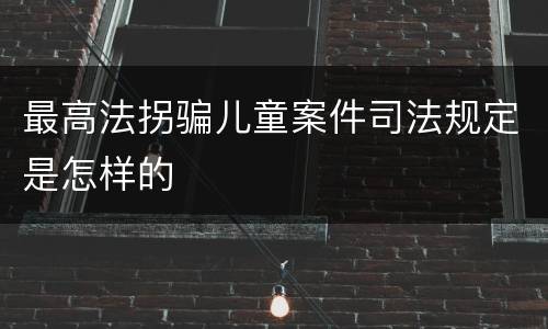 最高法拐骗儿童案件司法规定是怎样的