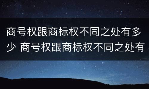 商号权跟商标权不同之处有多少 商号权跟商标权不同之处有多少类