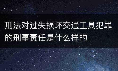 刑法对过失损坏交通工具犯罪的刑事责任是什么样的