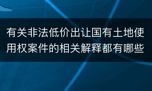 有关非法低价出让国有土地使用权案件的相关解释都有哪些