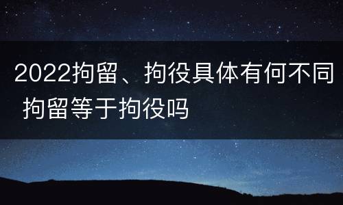 2022拘留、拘役具体有何不同 拘留等于拘役吗