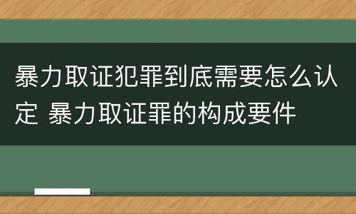 暴力取证犯罪到底需要怎么认定 暴力取证罪的构成要件