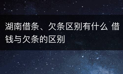 湖南借条、欠条区别有什么 借钱与欠条的区别