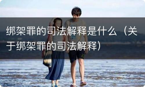 绑架罪的司法解释是什么（关于绑架罪的司法解释）