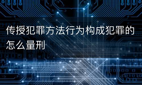 传授犯罪方法行为构成犯罪的怎么量刑