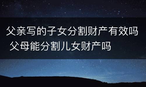 父亲写的子女分割财产有效吗 父母能分割儿女财产吗