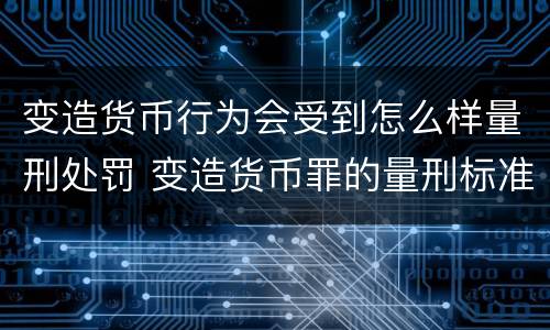 变造货币行为会受到怎么样量刑处罚 变造货币罪的量刑标准